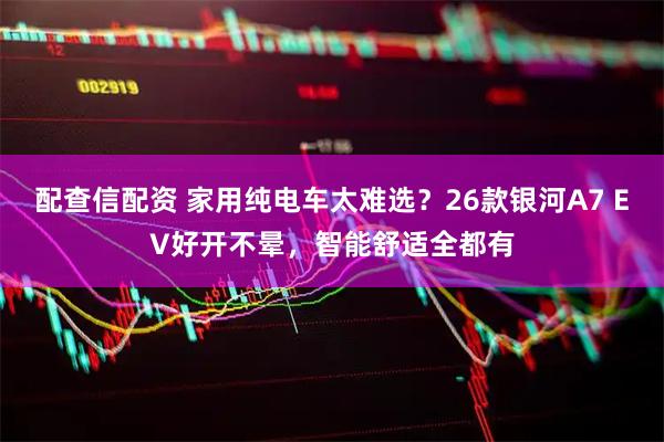 配查信配资 家用纯电车太难选？26款银河A7 EV好开不晕，智能舒适全都有