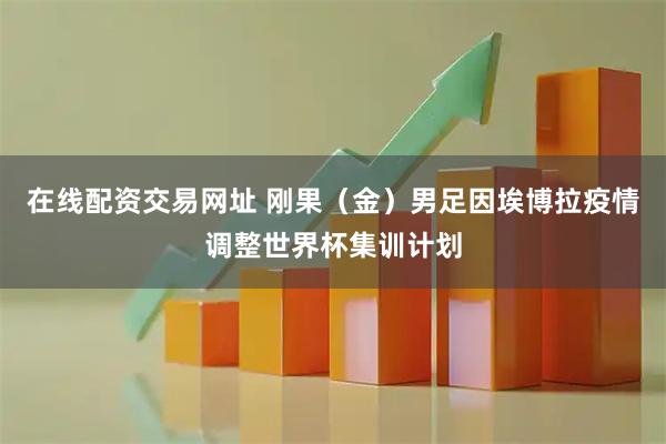 在线配资交易网址 刚果（金）男足因埃博拉疫情调整世界杯集训计划