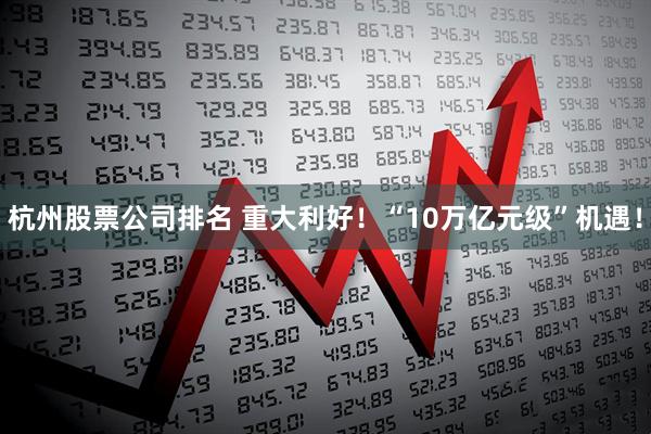 杭州股票公司排名 重大利好!“10万亿元级”机遇!