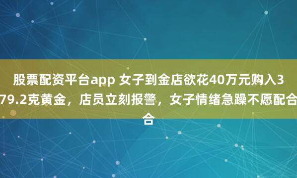 股票配资平台app 女子到金店欲花40万元购入379.2克黄金,店员立刻报警,女子情绪急躁不愿配合